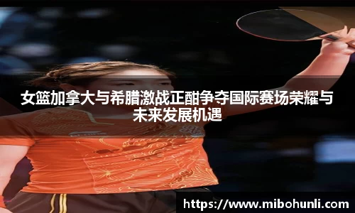 女篮加拿大与希腊激战正酣争夺国际赛场荣耀与未来发展机遇