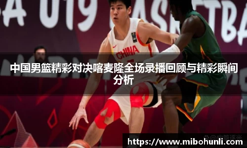 中国男篮精彩对决喀麦隆全场录播回顾与精彩瞬间分析