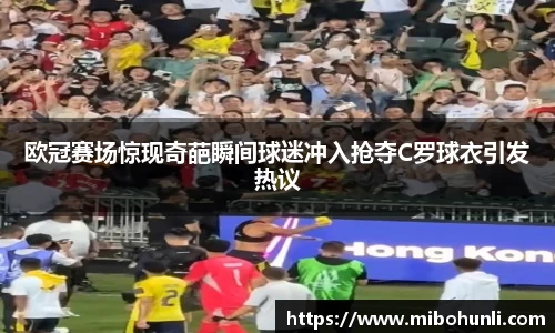 欧冠赛场惊现奇葩瞬间球迷冲入抢夺C罗球衣引发热议
