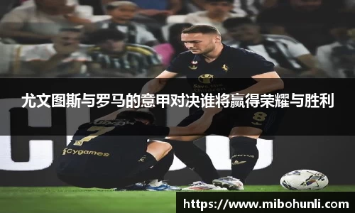 尤文图斯与罗马的意甲对决谁将赢得荣耀与胜利
